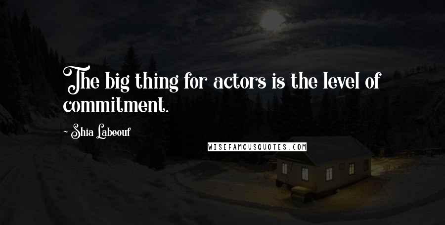 Shia Labeouf Quotes: The big thing for actors is the level of commitment.