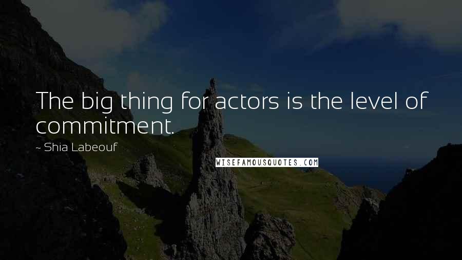 Shia Labeouf Quotes: The big thing for actors is the level of commitment.