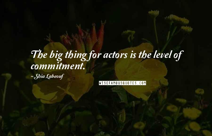 Shia Labeouf Quotes: The big thing for actors is the level of commitment.