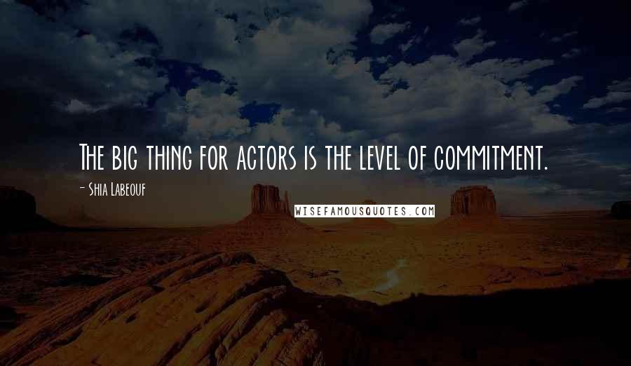 Shia Labeouf Quotes: The big thing for actors is the level of commitment.