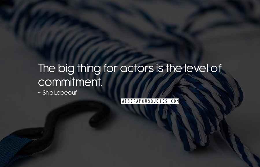 Shia Labeouf Quotes: The big thing for actors is the level of commitment.