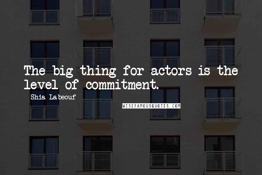 Shia Labeouf Quotes: The big thing for actors is the level of commitment.