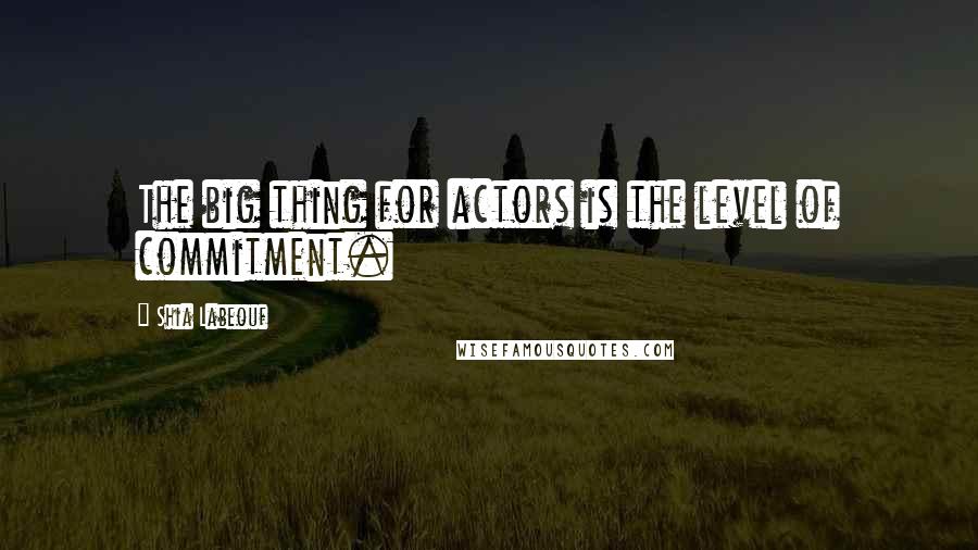 Shia Labeouf Quotes: The big thing for actors is the level of commitment.