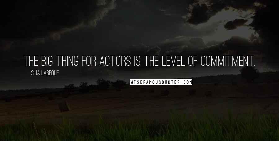Shia Labeouf Quotes: The big thing for actors is the level of commitment.