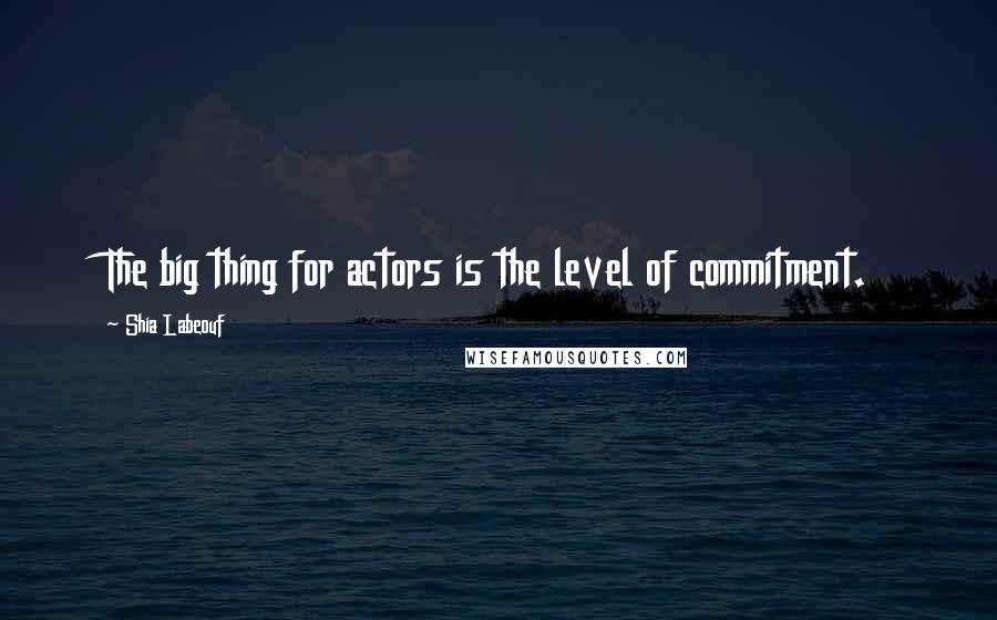 Shia Labeouf Quotes: The big thing for actors is the level of commitment.