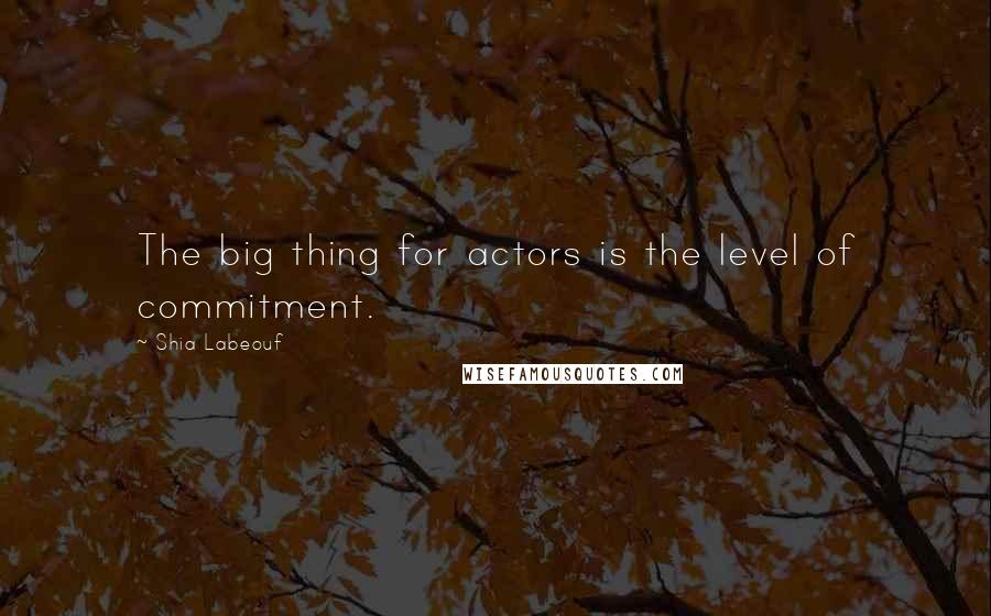 Shia Labeouf Quotes: The big thing for actors is the level of commitment.