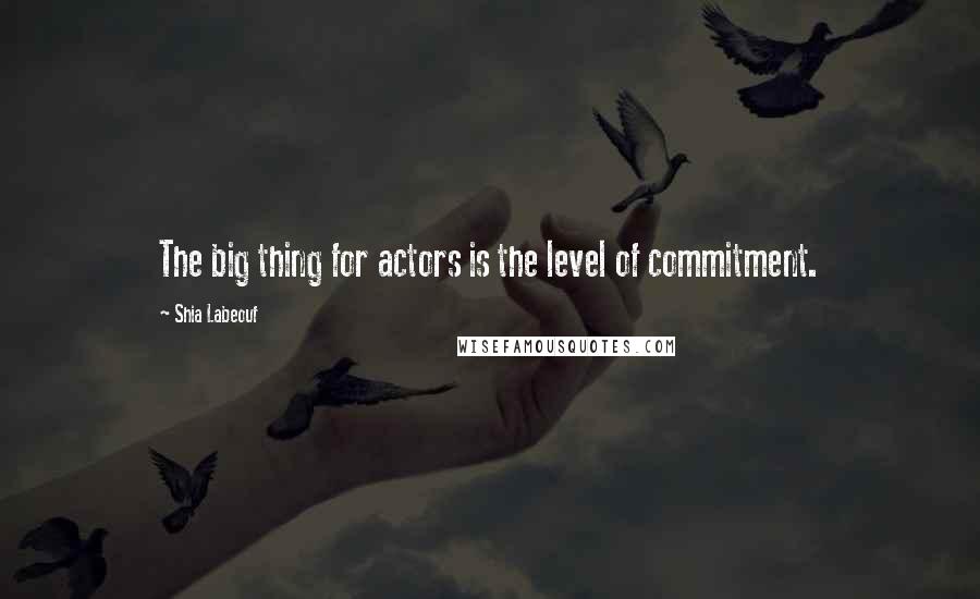 Shia Labeouf Quotes: The big thing for actors is the level of commitment.