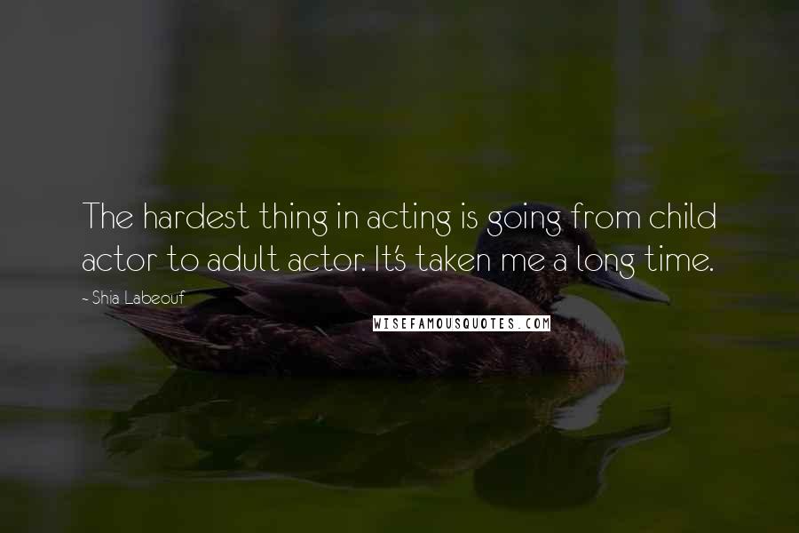 Shia Labeouf Quotes: The hardest thing in acting is going from child actor to adult actor. It's taken me a long time.