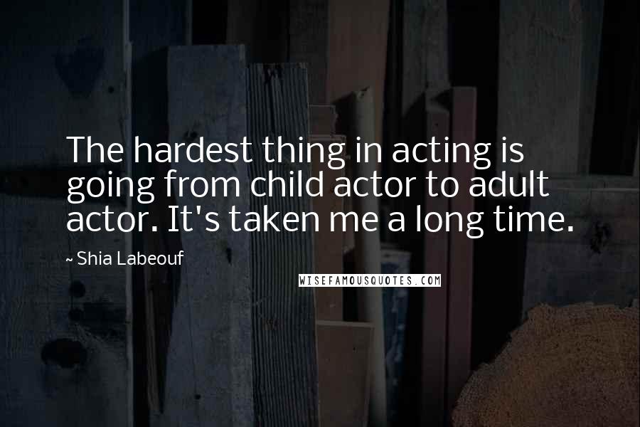 Shia Labeouf Quotes: The hardest thing in acting is going from child actor to adult actor. It's taken me a long time.