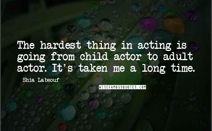 Shia Labeouf Quotes: The hardest thing in acting is going from child actor to adult actor. It's taken me a long time.