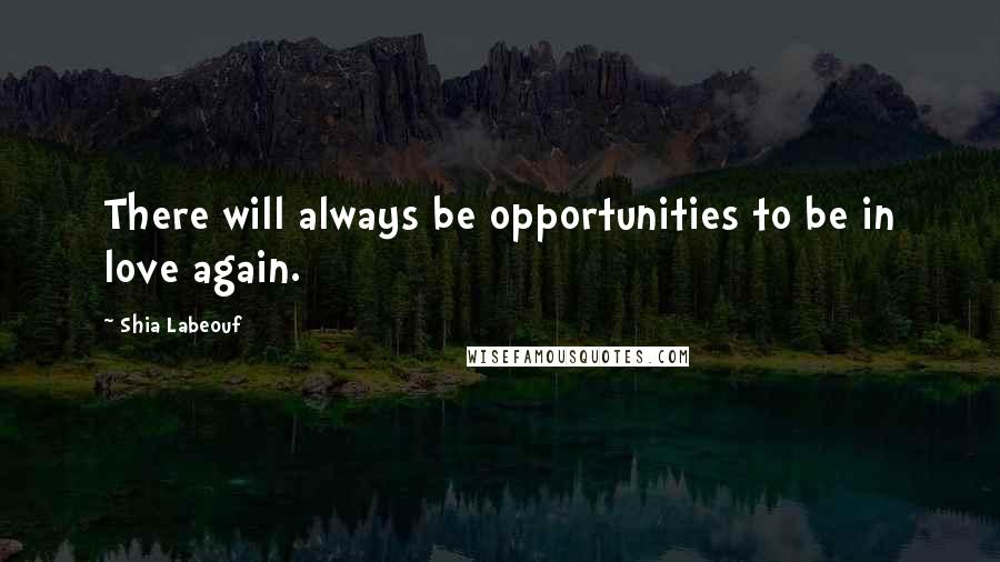 Shia Labeouf Quotes: There will always be opportunities to be in love again.
