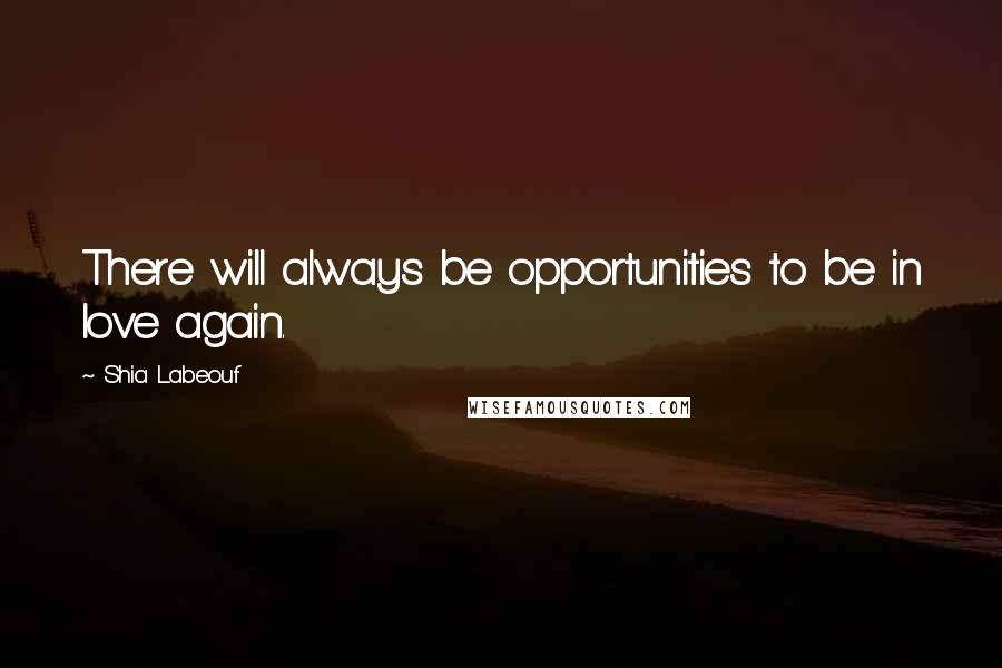 Shia Labeouf Quotes: There will always be opportunities to be in love again.