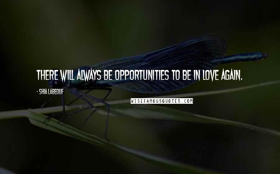 Shia Labeouf Quotes: There will always be opportunities to be in love again.