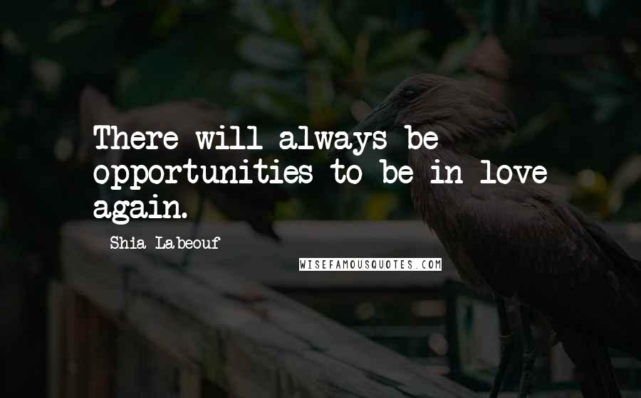 Shia Labeouf Quotes: There will always be opportunities to be in love again.