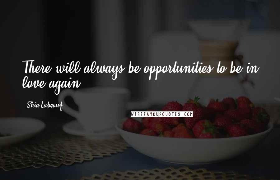 Shia Labeouf Quotes: There will always be opportunities to be in love again.