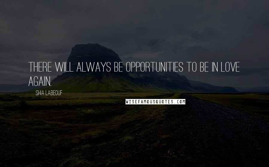 Shia Labeouf Quotes: There will always be opportunities to be in love again.