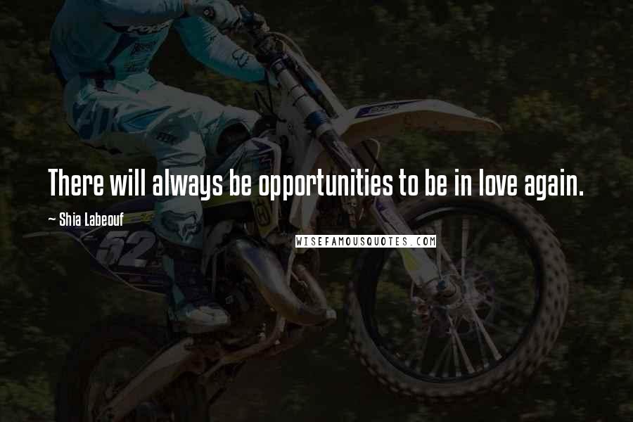 Shia Labeouf Quotes: There will always be opportunities to be in love again.