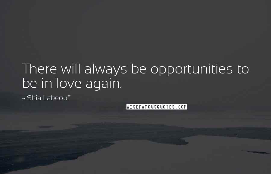 Shia Labeouf Quotes: There will always be opportunities to be in love again.
