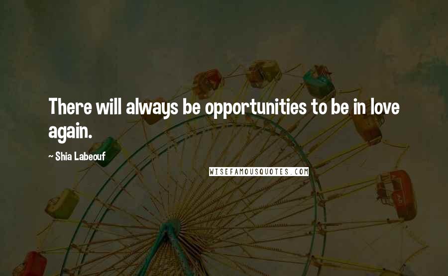 Shia Labeouf Quotes: There will always be opportunities to be in love again.