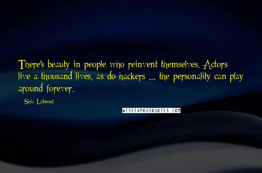 Shia Labeouf Quotes: There's beauty in people who reinvent themselves. Actors live a thousand lives, as do hackers ... the personality can play around forever.