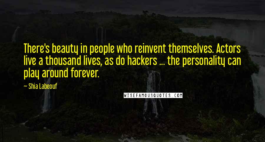 Shia Labeouf Quotes: There's beauty in people who reinvent themselves. Actors live a thousand lives, as do hackers ... the personality can play around forever.
