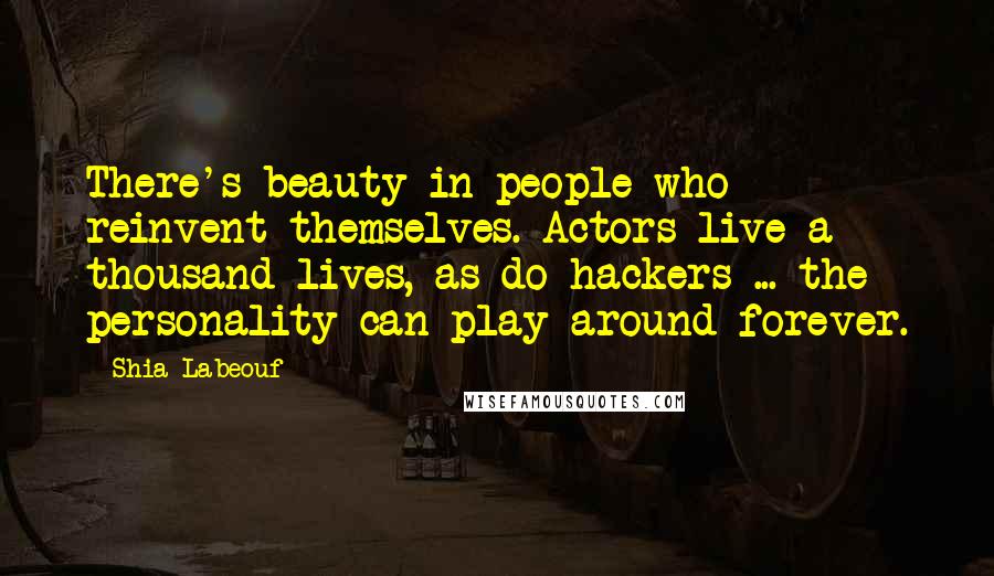 Shia Labeouf Quotes: There's beauty in people who reinvent themselves. Actors live a thousand lives, as do hackers ... the personality can play around forever.