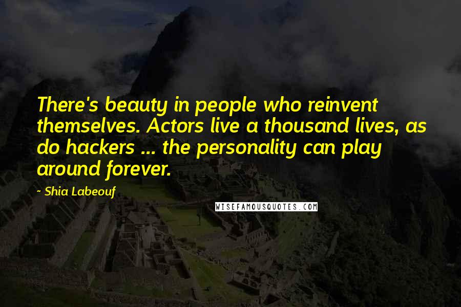 Shia Labeouf Quotes: There's beauty in people who reinvent themselves. Actors live a thousand lives, as do hackers ... the personality can play around forever.