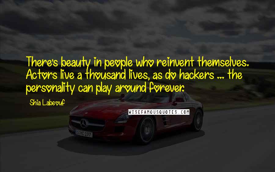 Shia Labeouf Quotes: There's beauty in people who reinvent themselves. Actors live a thousand lives, as do hackers ... the personality can play around forever.