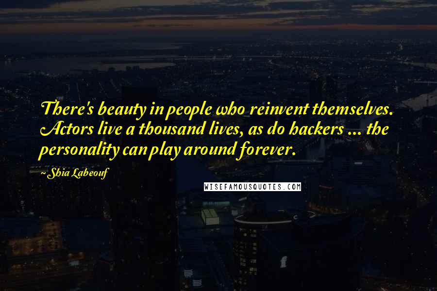 Shia Labeouf Quotes: There's beauty in people who reinvent themselves. Actors live a thousand lives, as do hackers ... the personality can play around forever.