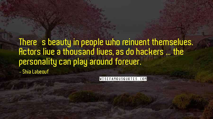 Shia Labeouf Quotes: There's beauty in people who reinvent themselves. Actors live a thousand lives, as do hackers ... the personality can play around forever.