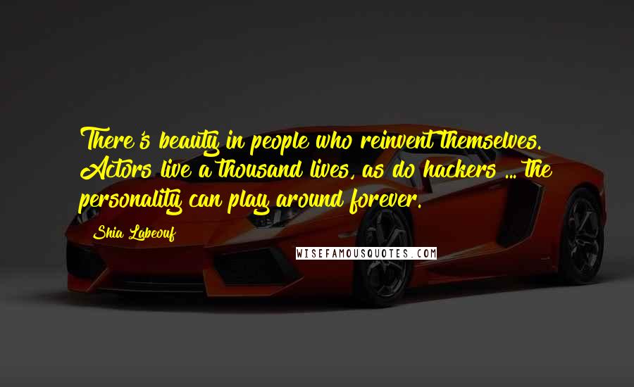 Shia Labeouf Quotes: There's beauty in people who reinvent themselves. Actors live a thousand lives, as do hackers ... the personality can play around forever.