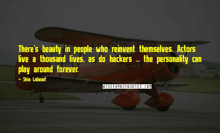 Shia Labeouf Quotes: There's beauty in people who reinvent themselves. Actors live a thousand lives, as do hackers ... the personality can play around forever.