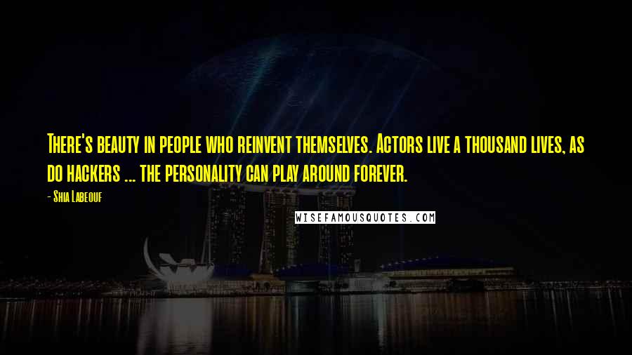 Shia Labeouf Quotes: There's beauty in people who reinvent themselves. Actors live a thousand lives, as do hackers ... the personality can play around forever.