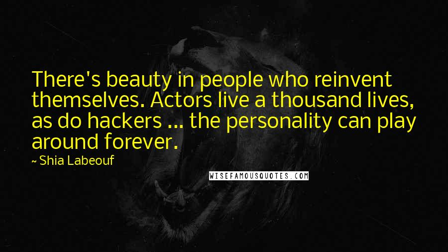 Shia Labeouf Quotes: There's beauty in people who reinvent themselves. Actors live a thousand lives, as do hackers ... the personality can play around forever.