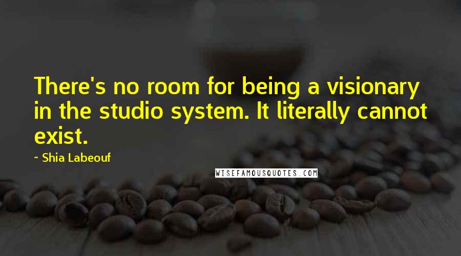 Shia Labeouf Quotes: There's no room for being a visionary in the studio system. It literally cannot exist.