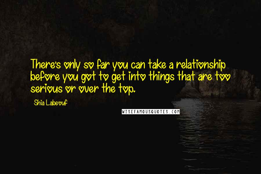 Shia Labeouf Quotes: There's only so far you can take a relationship before you got to get into things that are too serious or over the top.