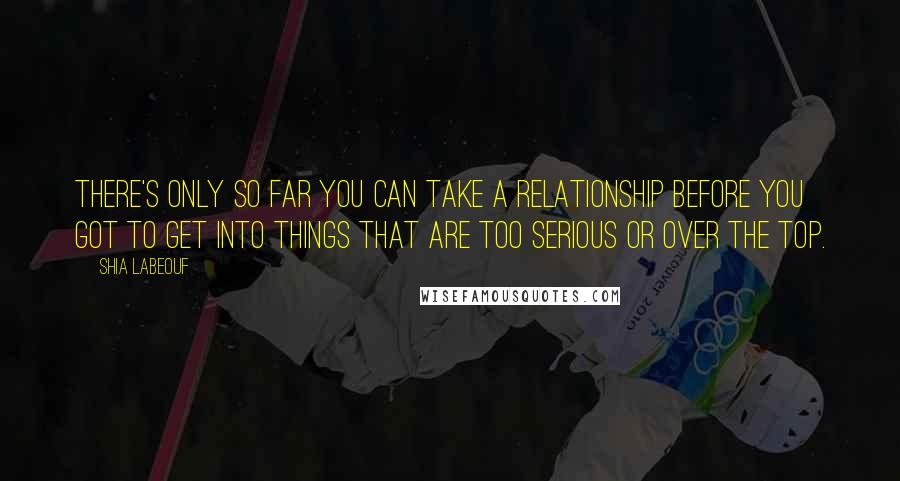 Shia Labeouf Quotes: There's only so far you can take a relationship before you got to get into things that are too serious or over the top.