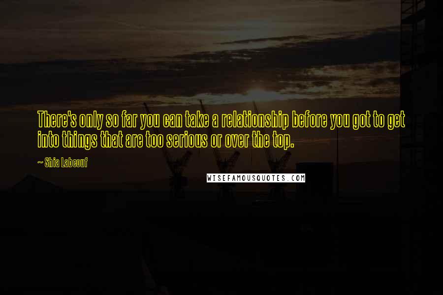 Shia Labeouf Quotes: There's only so far you can take a relationship before you got to get into things that are too serious or over the top.