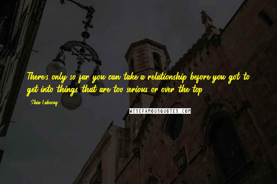 Shia Labeouf Quotes: There's only so far you can take a relationship before you got to get into things that are too serious or over the top.