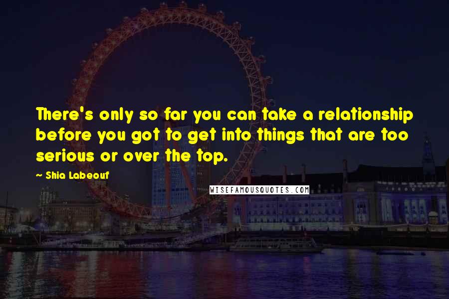 Shia Labeouf Quotes: There's only so far you can take a relationship before you got to get into things that are too serious or over the top.