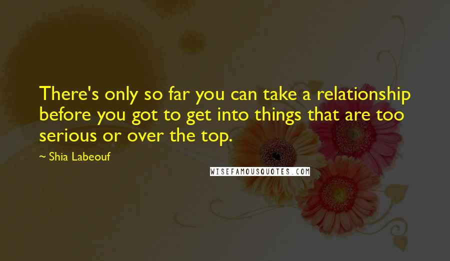 Shia Labeouf Quotes: There's only so far you can take a relationship before you got to get into things that are too serious or over the top.