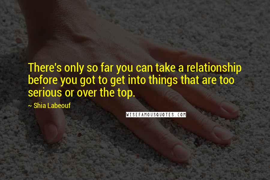 Shia Labeouf Quotes: There's only so far you can take a relationship before you got to get into things that are too serious or over the top.