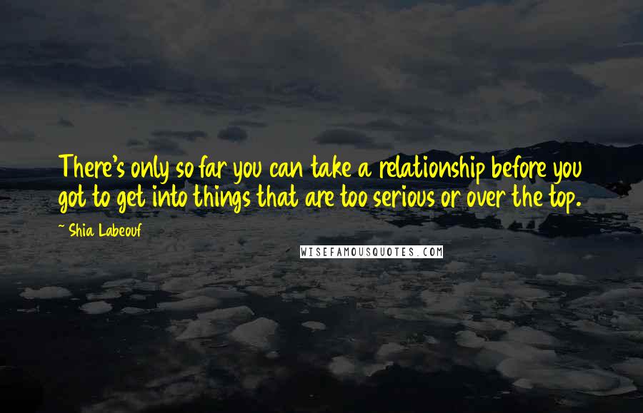 Shia Labeouf Quotes: There's only so far you can take a relationship before you got to get into things that are too serious or over the top.