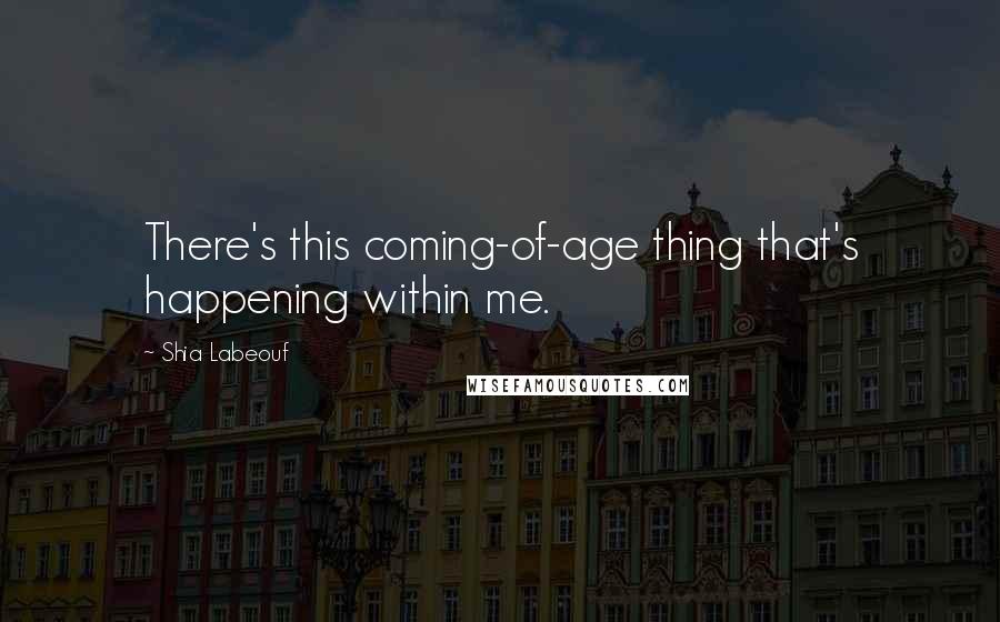 Shia Labeouf Quotes: There's this coming-of-age thing that's happening within me.