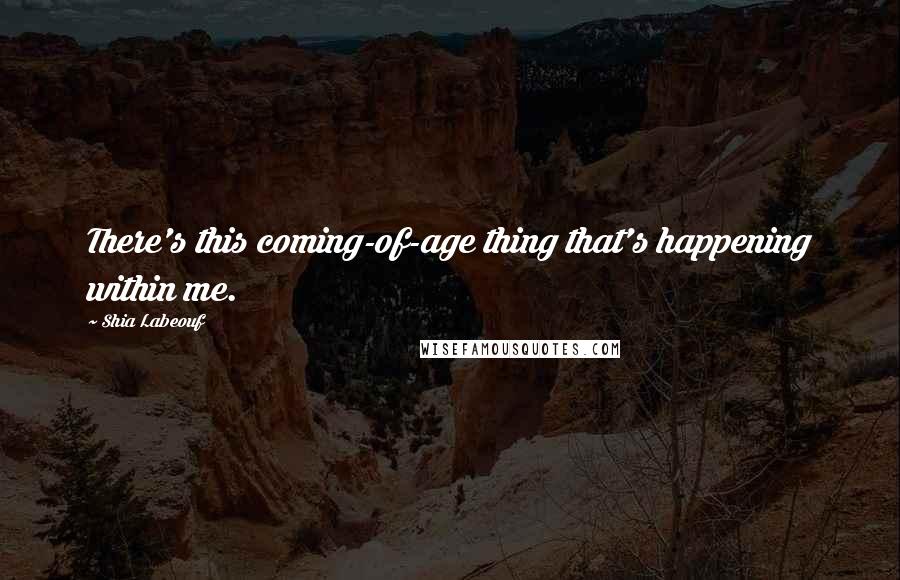 Shia Labeouf Quotes: There's this coming-of-age thing that's happening within me.