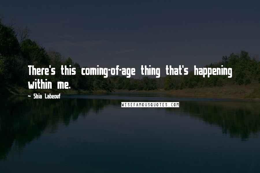 Shia Labeouf Quotes: There's this coming-of-age thing that's happening within me.