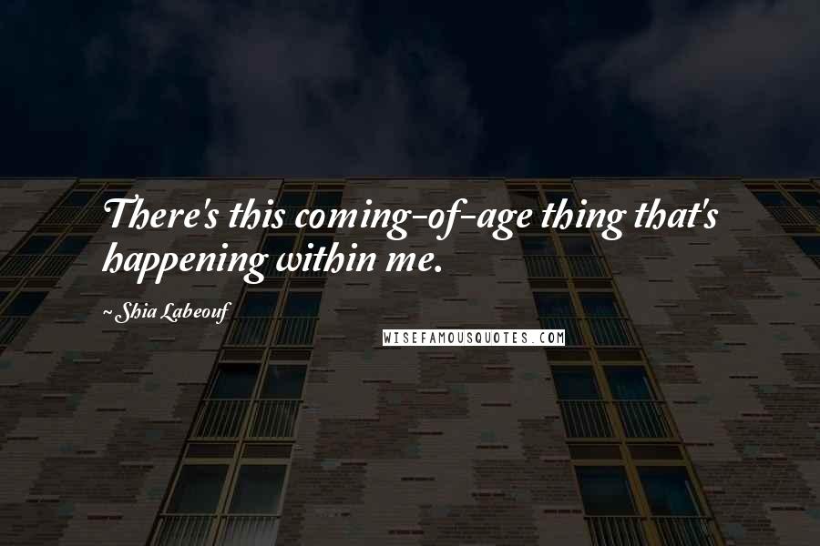 Shia Labeouf Quotes: There's this coming-of-age thing that's happening within me.
