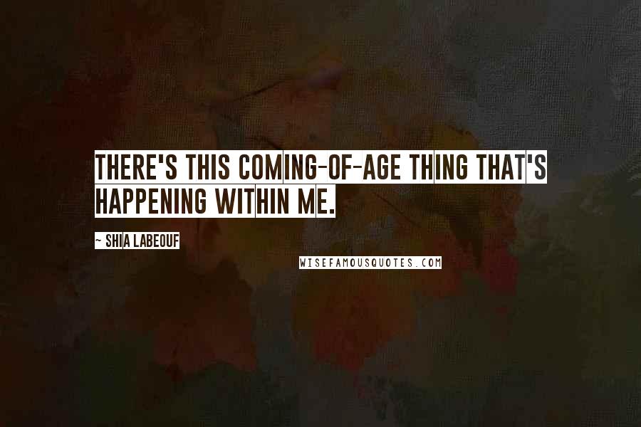 Shia Labeouf Quotes: There's this coming-of-age thing that's happening within me.