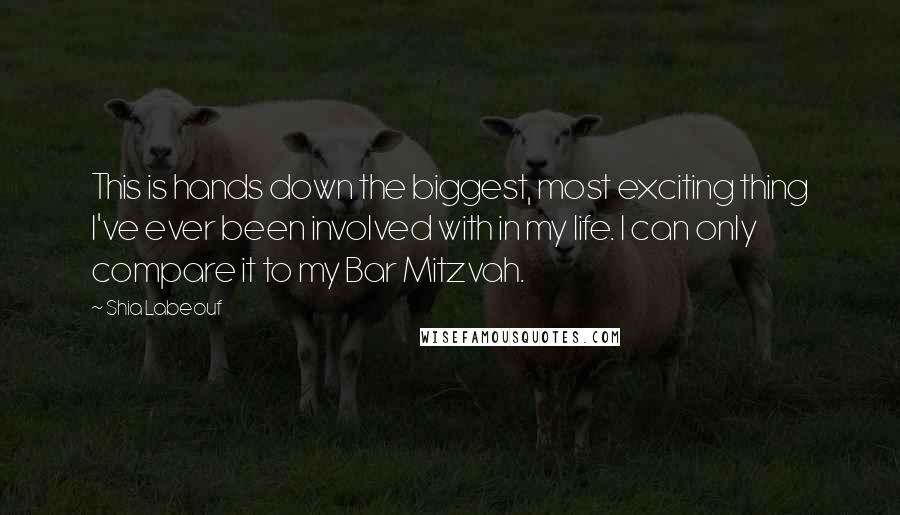 Shia Labeouf Quotes: This is hands down the biggest, most exciting thing I've ever been involved with in my life. I can only compare it to my Bar Mitzvah.