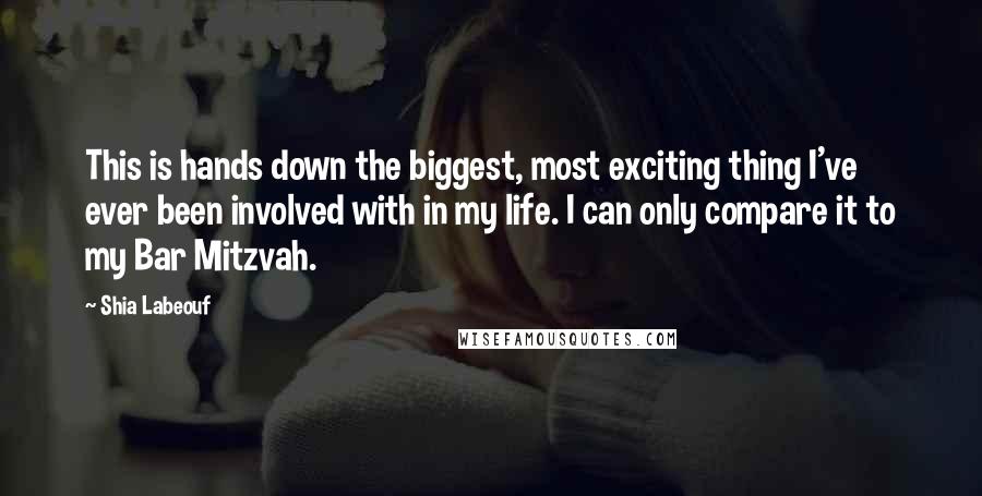 Shia Labeouf Quotes: This is hands down the biggest, most exciting thing I've ever been involved with in my life. I can only compare it to my Bar Mitzvah.